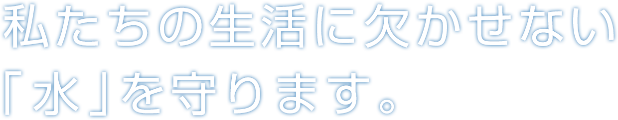 私たちの生活に欠かせない「水」を守ります。